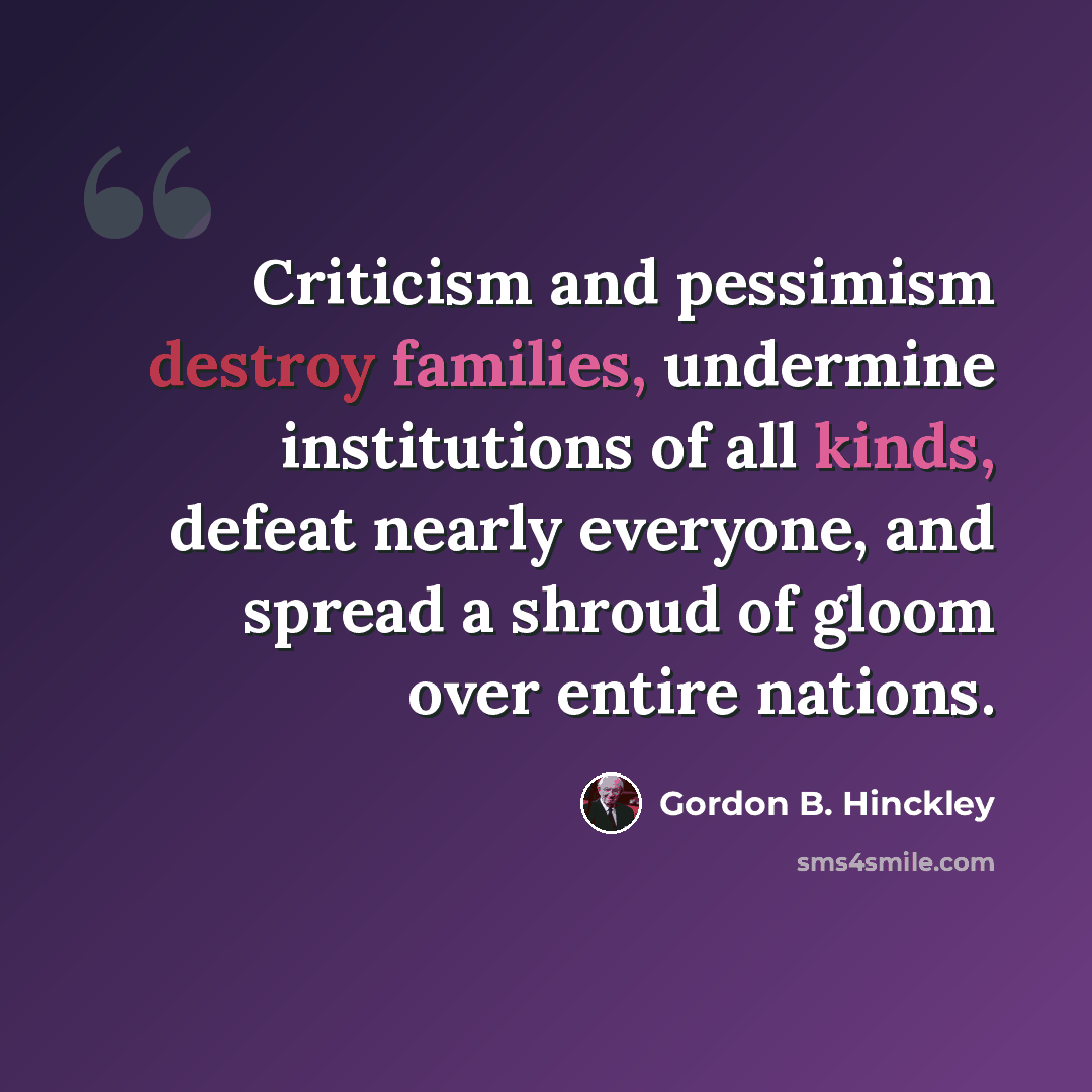 “Criticism and pessimism destroy families, undermine institutions of all kinds, defeat nearly everyone, and spread a shroud of gloom over entire nations.” quote by Gordon B. Hinckley