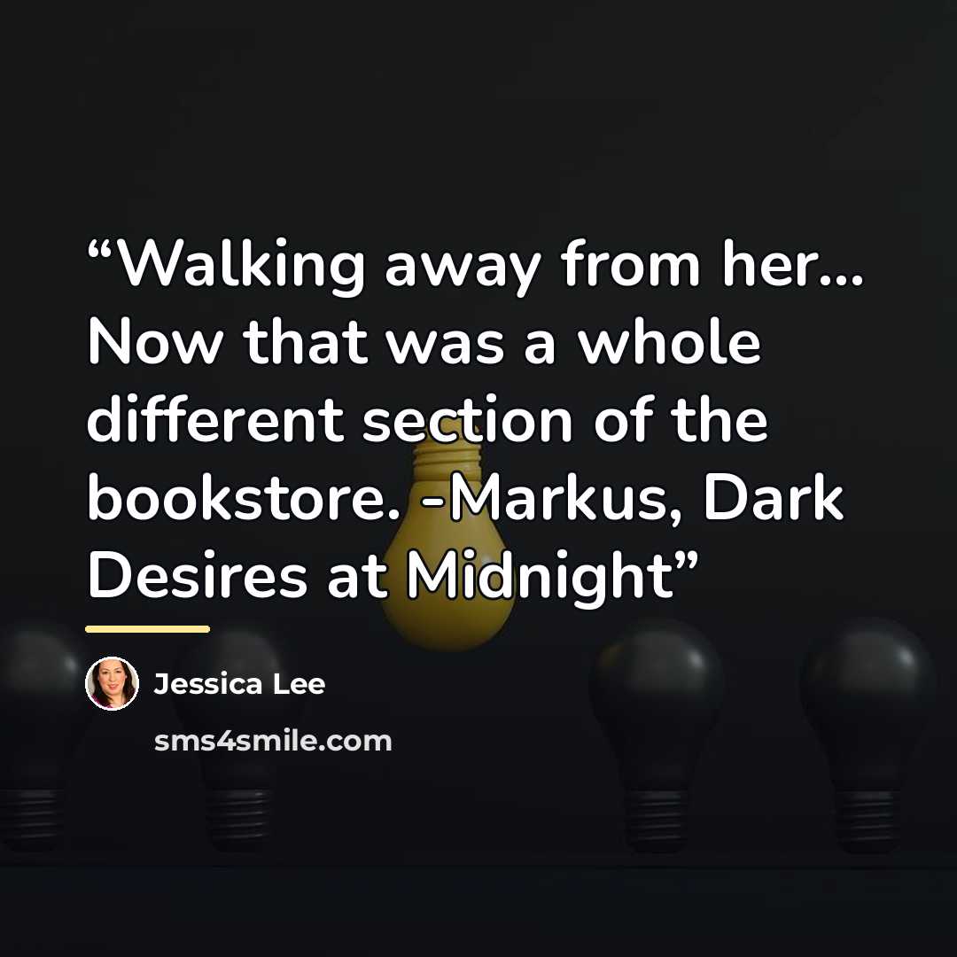 “Walking away from her… Now that was a whole different section of the bookstore. -Markus, Dark Desires at Midnight” quote by Jessica Lee