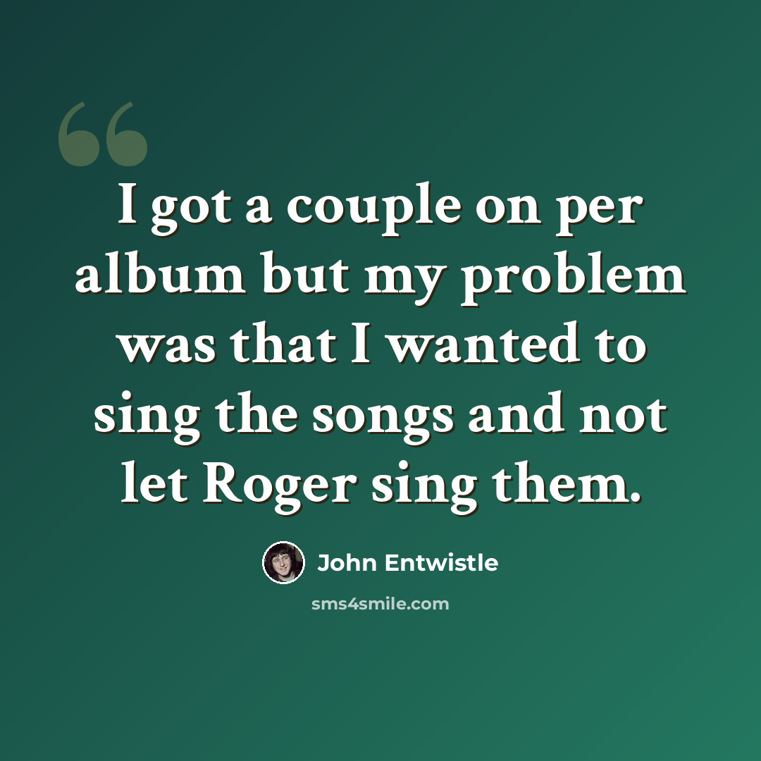 “I got a couple on per album but my problem was that I wanted to sing the songs and not let Roger sing them.” quote by John Entwistle