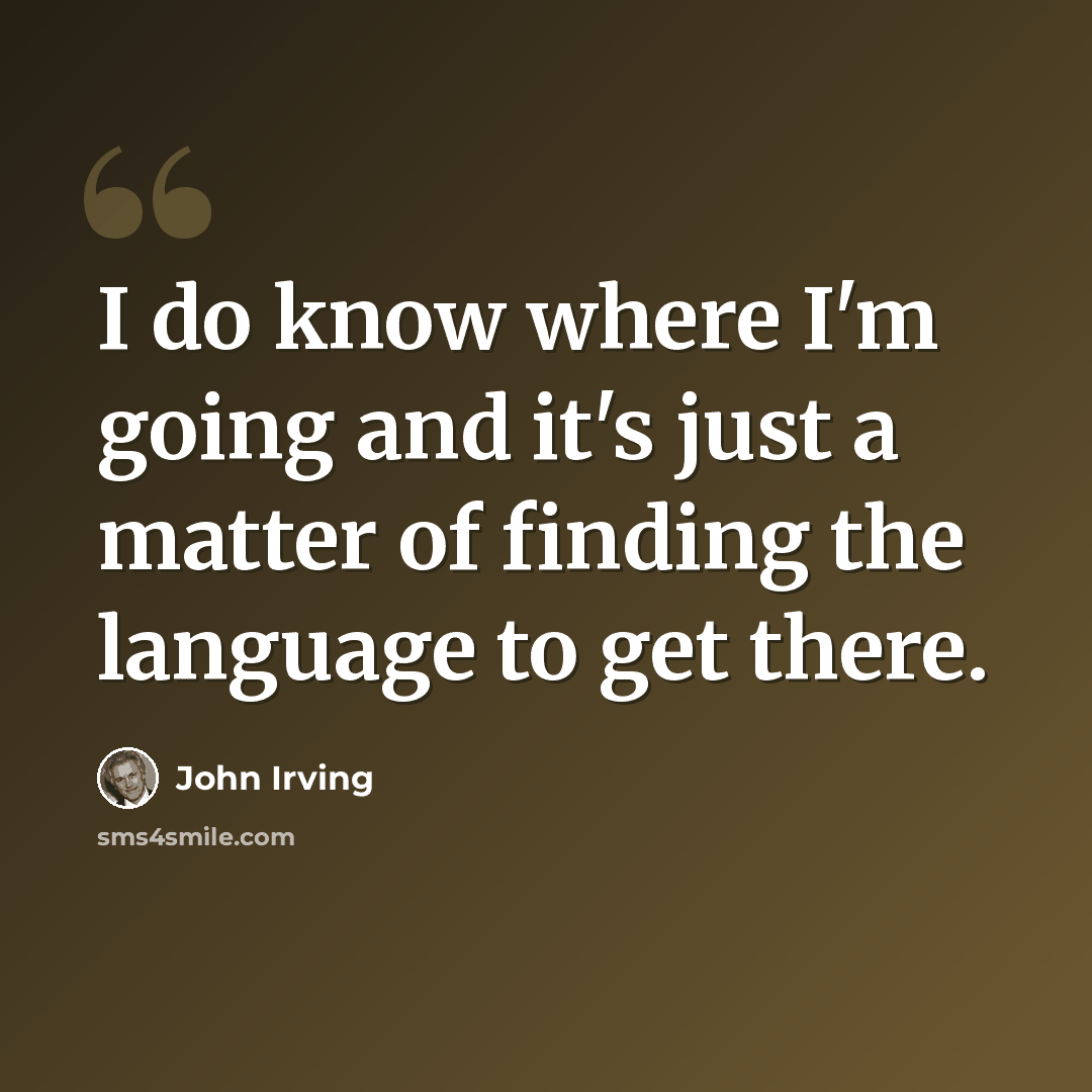 “I do know where I'm going and it's just a matter of finding the language to get there.” quote by John Irving