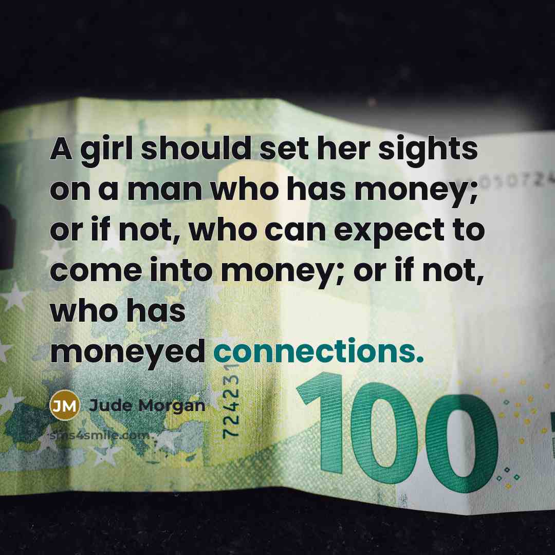 “A girl should set her sights on a man who has money; or if not, who can expect to come into money; or if not, who has moneyed connections.” quote by Jude Morgan
