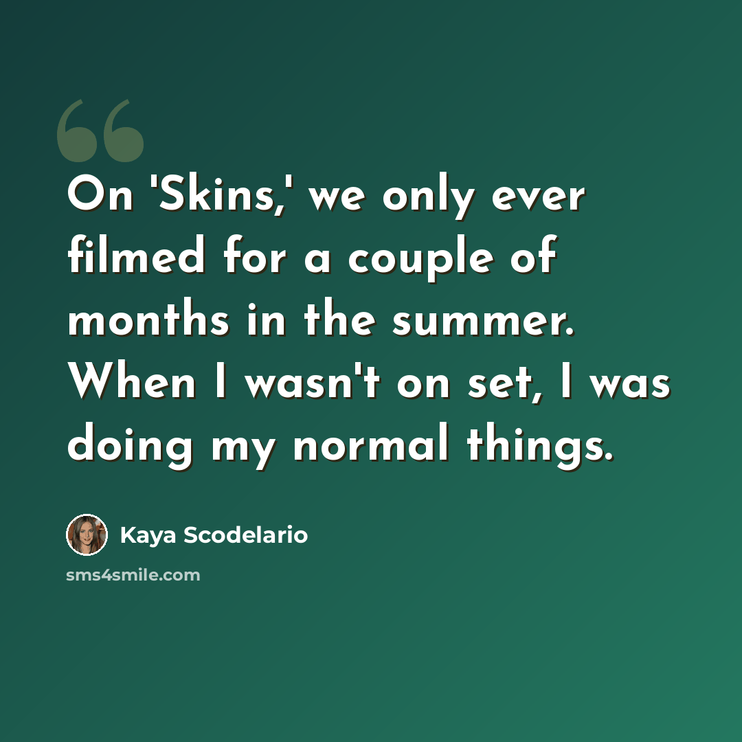 “On 'Skins,' we only ever filmed for a couple of months in the summer. When I wasn't on set, I was doing my normal things.” quote by Kaya Scodelario