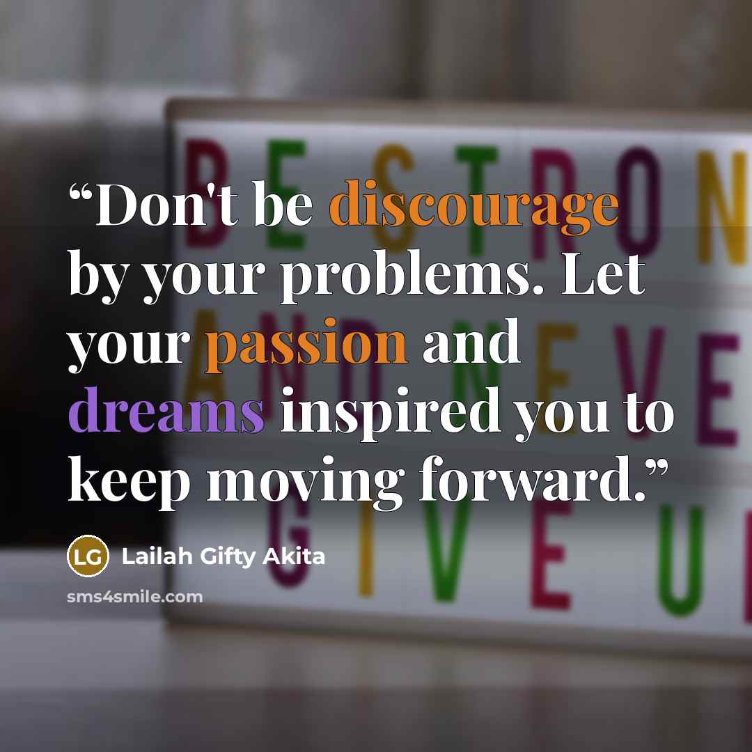“Don't be discourage by your problems. Let your passion and dreams inspired you to keep moving forward.” quote by Lailah Gifty Akita