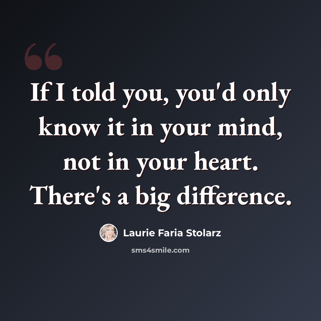 “If I told you, you'd only know it in your mind, not in your heart. There's a big difference.” quote by Laurie Faria Stolarz