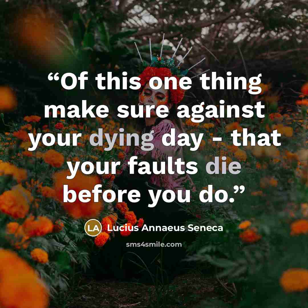“Of this one thing make sure against your dying day - that your faults die before you do.” quote by Lucius Annaeus Seneca