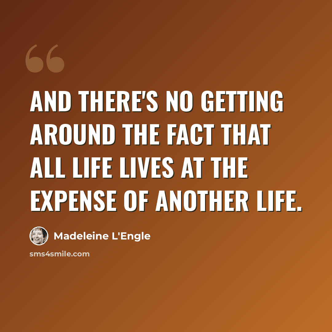 “And there's no getting around the fact that all life lives at the expense of another life.” quote by Madeleine L'Engle