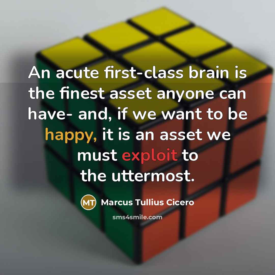 “An acute first-class brain is the finest asset anyone can have- and, if we want to be happy, it is an asset we must exploit to the uttermost.” quote by Marcus Tullius Cicero