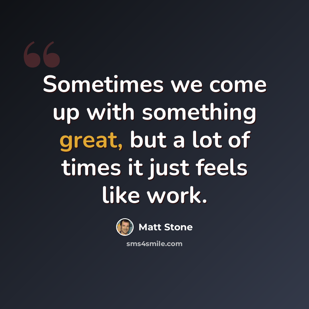 “Sometimes we come up with something great, but a lot of times it just feels like work.” quote by Matt Stone