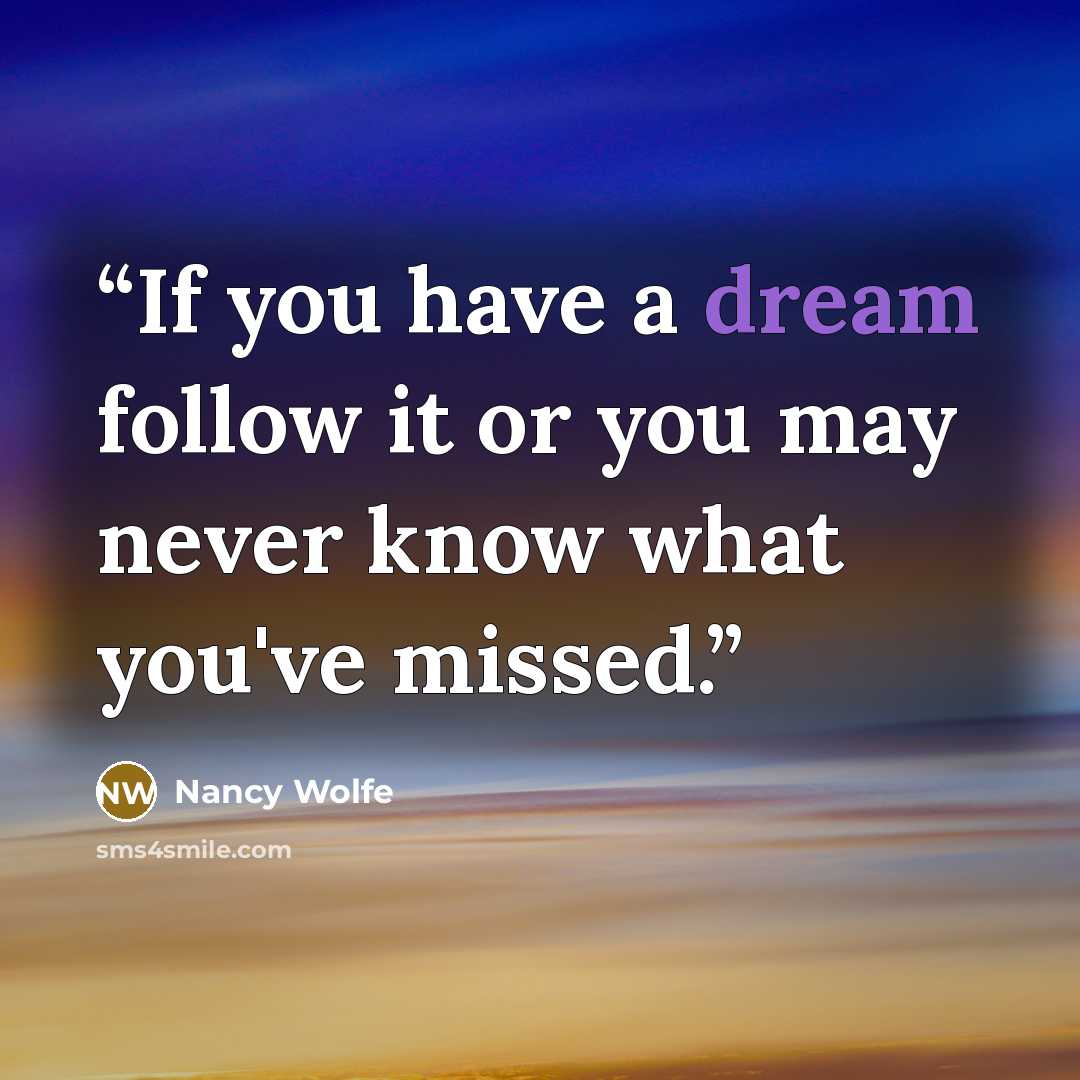 “If you have a dream follow it or you may never know what you've missed.” quote by Nancy Wolfe