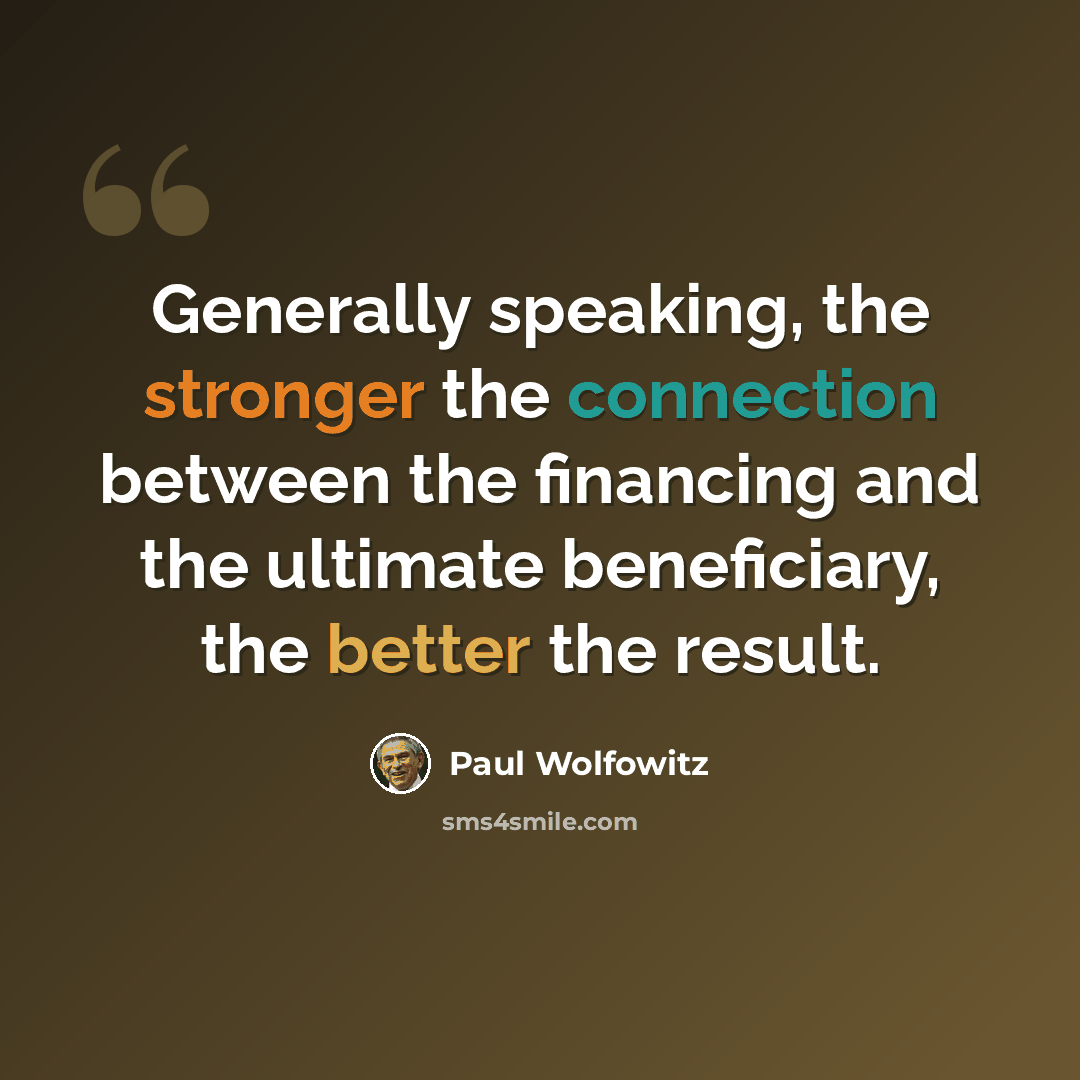 “Generally speaking, the stronger the connection between the financing and the ultimate beneficiary, the better the result.” quote by Paul Wolfowitz