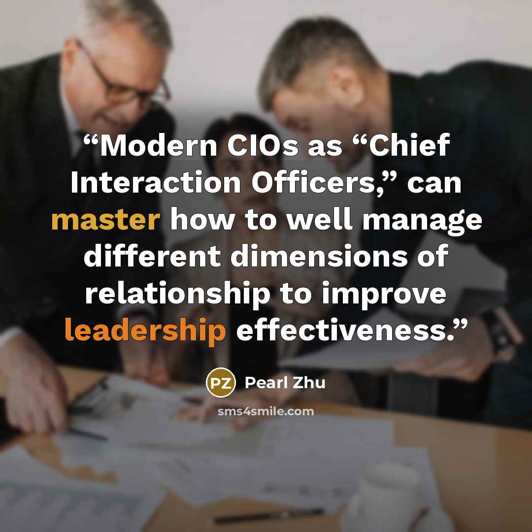 “Modern CIOs as “Chief Interaction Officers,” can master how to well manage different dimensions of relationship to improve leadership effectiveness.” quote by Pearl Zhu