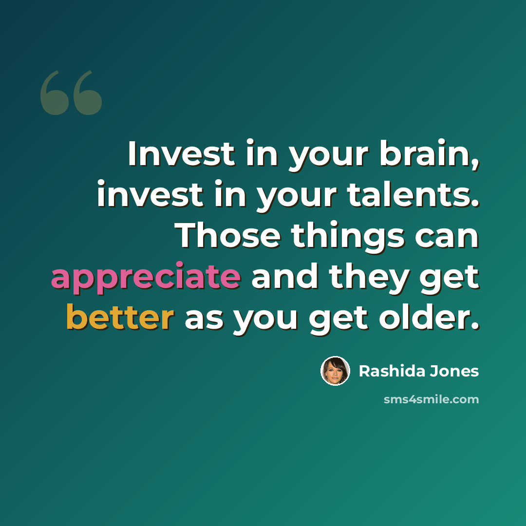 “Invest in your brain, invest in your talents. Those things can appreciate and they get better as you get older.” quote by Rashida Jones