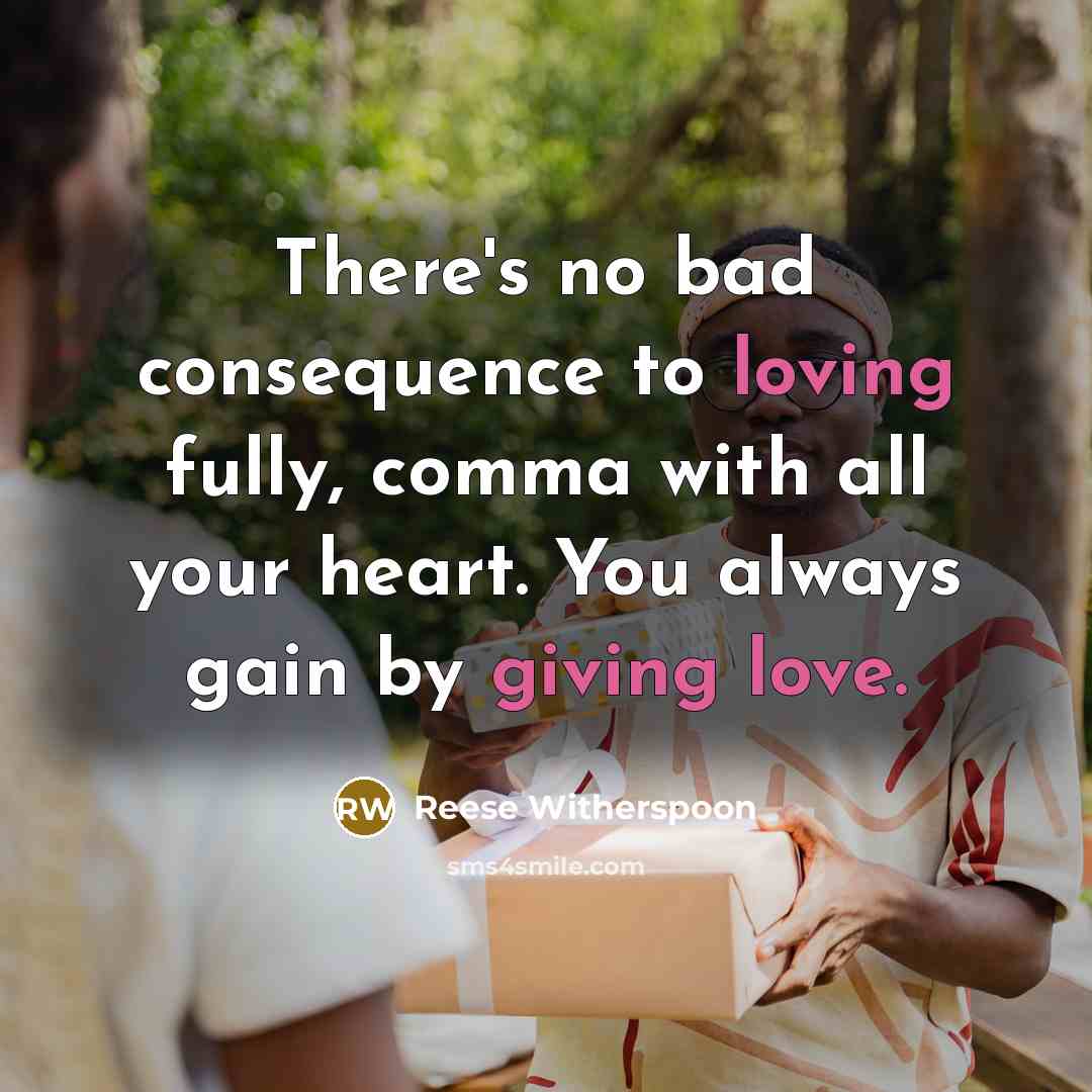 “There's no bad consequence to loving fully, comma with all your heart. You always gain by giving love.” quote by Reese Witherspoon