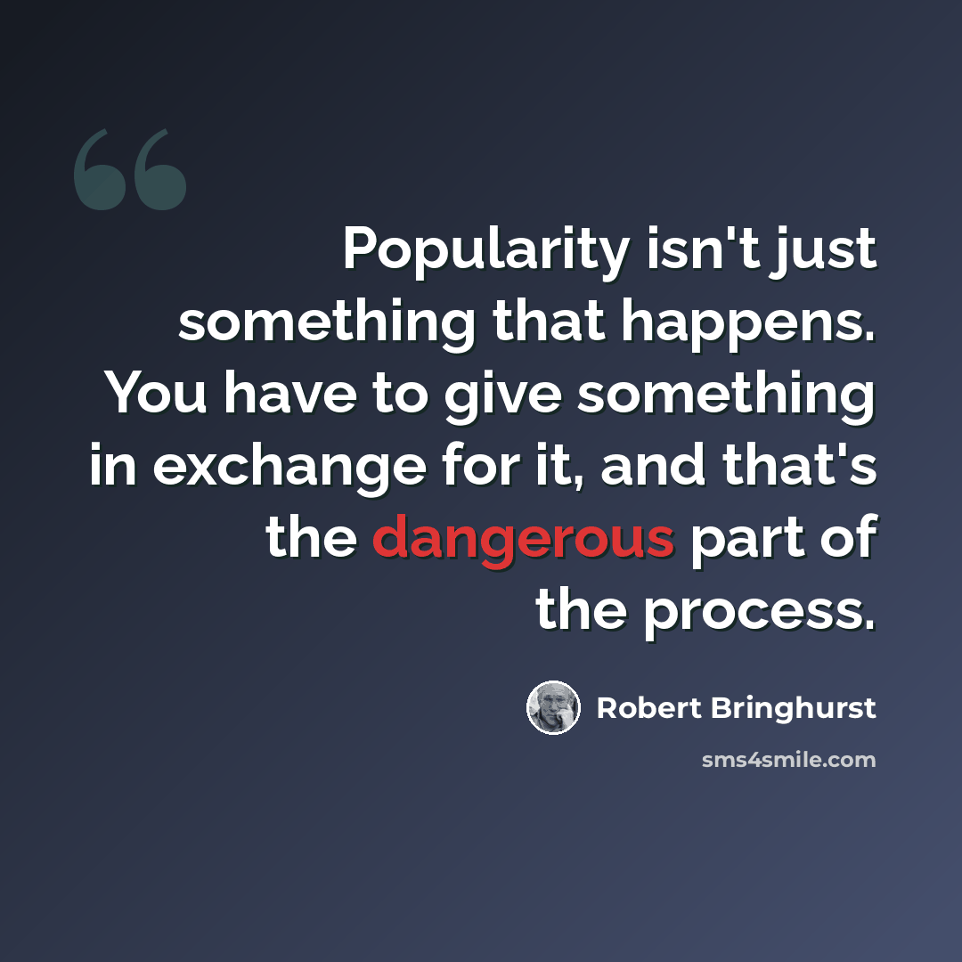 “Popularity isn't just something that happens. You have to give something in exchange for it, and that's the dangerous part of the process.” quote by Robert Bringhurst