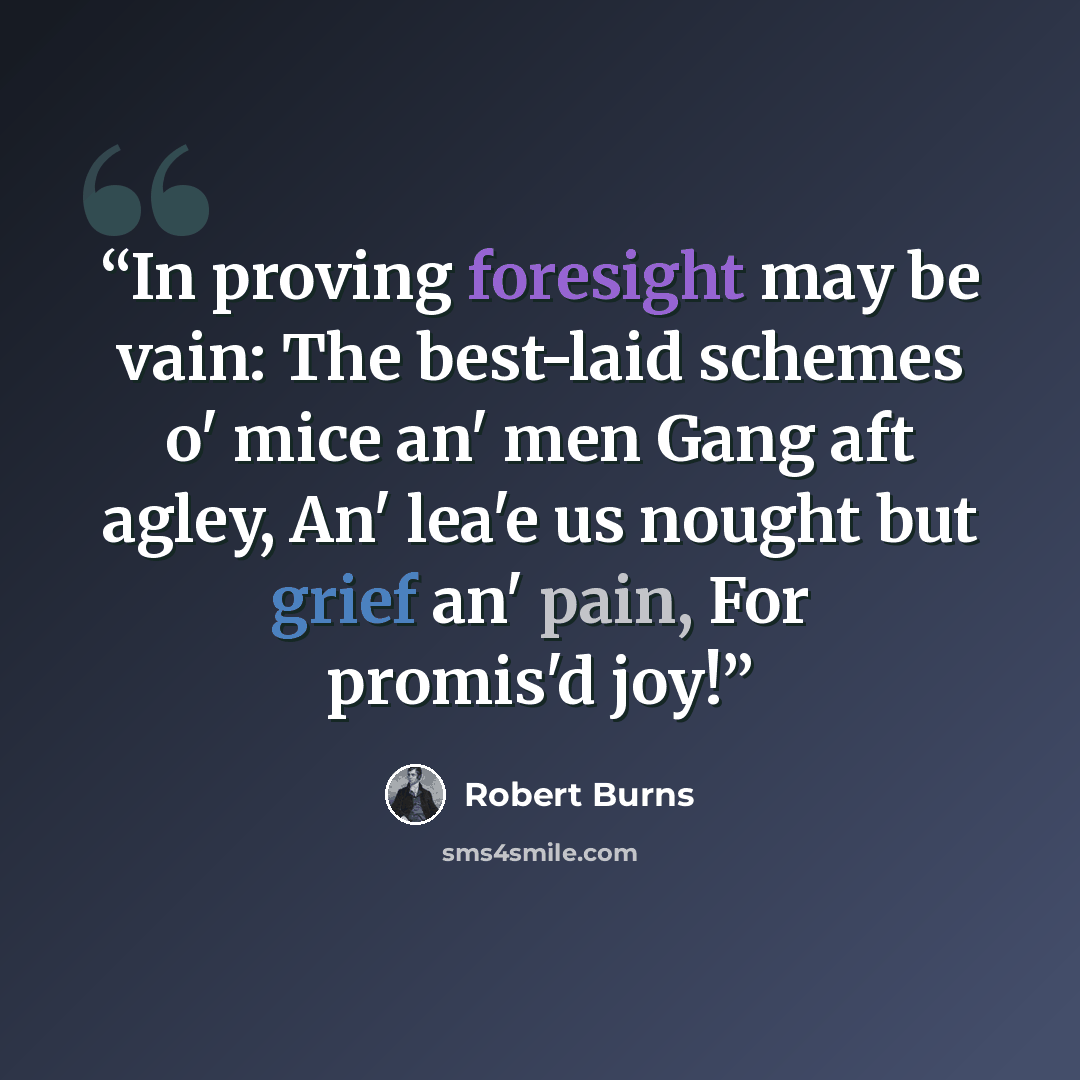 “In proving foresight may be vain: The best-laid schemes o' mice an' men Gang aft agley, An' lea'e us nought but grief an' pain, For promis'd joy!” quote by Robert Burns