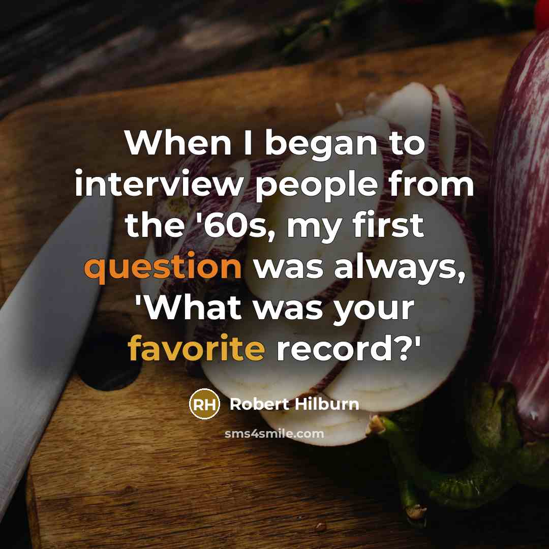 “When I began to interview people from the '60s, my first question was always, 'What was your favorite record?'” quote by Robert Hilburn