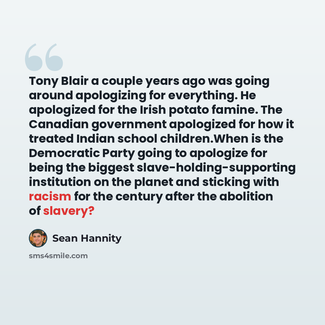 “Tony Blair a couple years ago was going around apologizing for everything. He apologized for the Irish potato famine. The Canadian government apologized for how it treated Indian school children.When is the Democratic Party going to apologize for being the biggest slave-holding-supporting…” quote by Sean Hannity