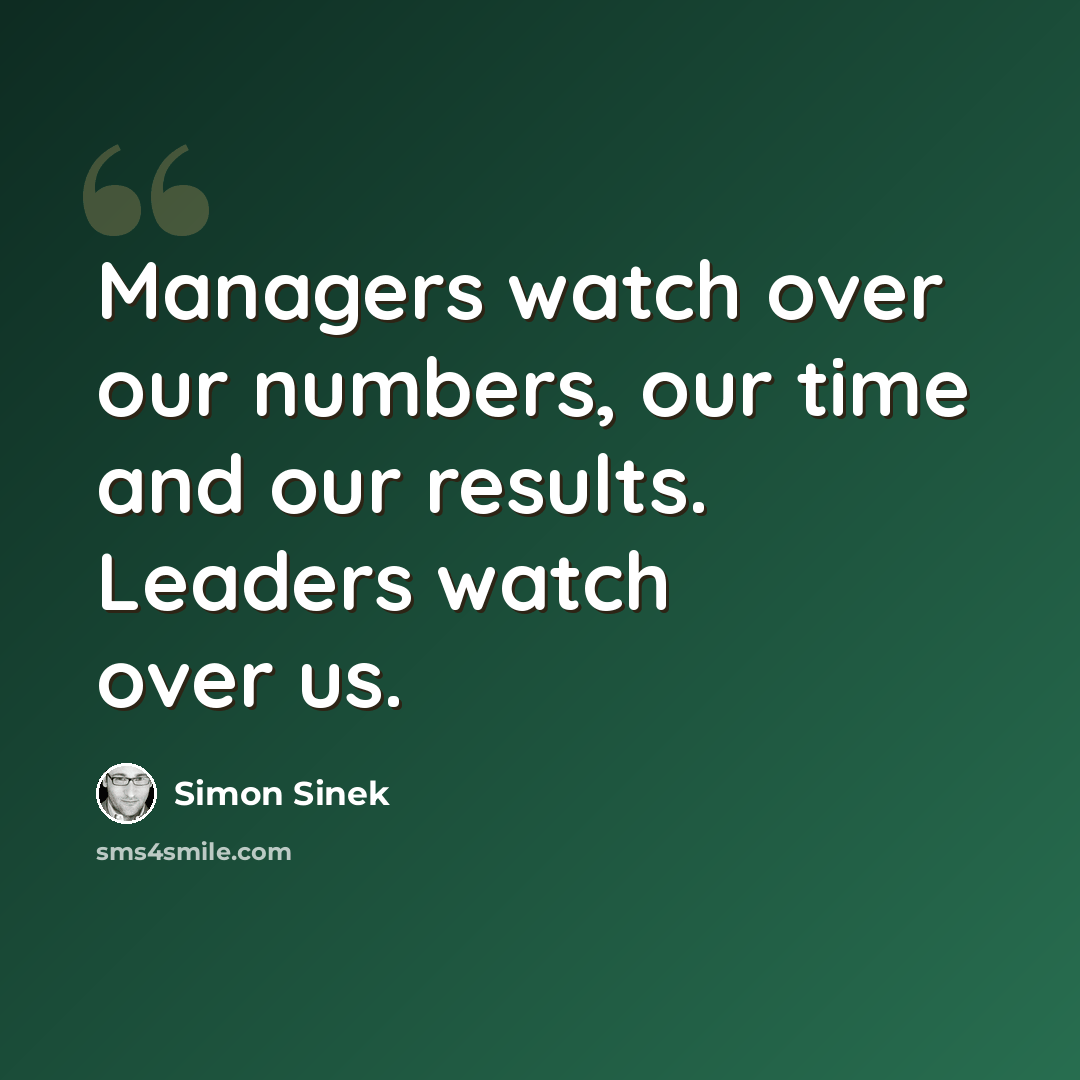 “Managers watch over our numbers, our time and our results. Leaders watch over us.” quote by Simon Sinek