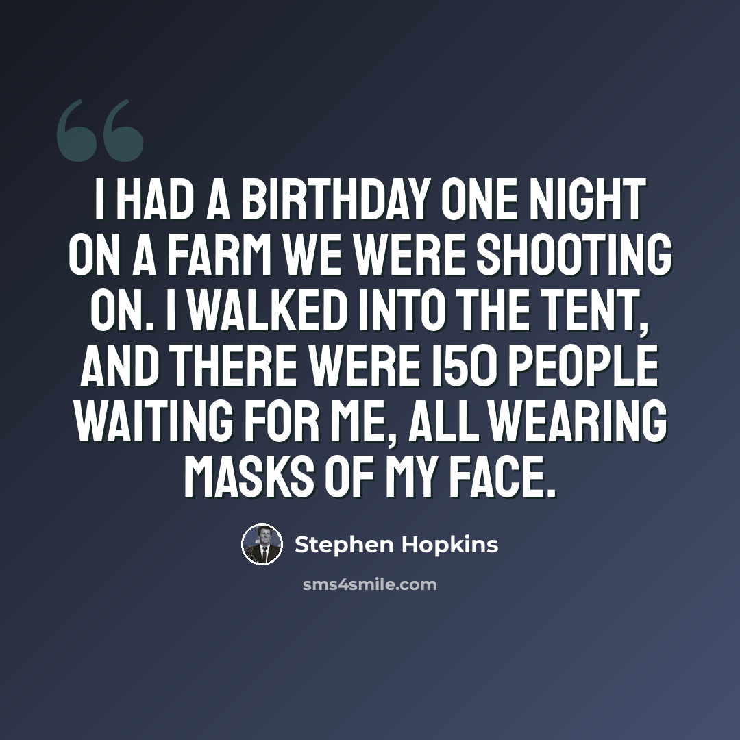 “I had a birthday one night on a farm we were shooting on. I walked into the tent, and there were 150 people waiting for me, all wearing masks of my face.” quote by Stephen Hopkins
