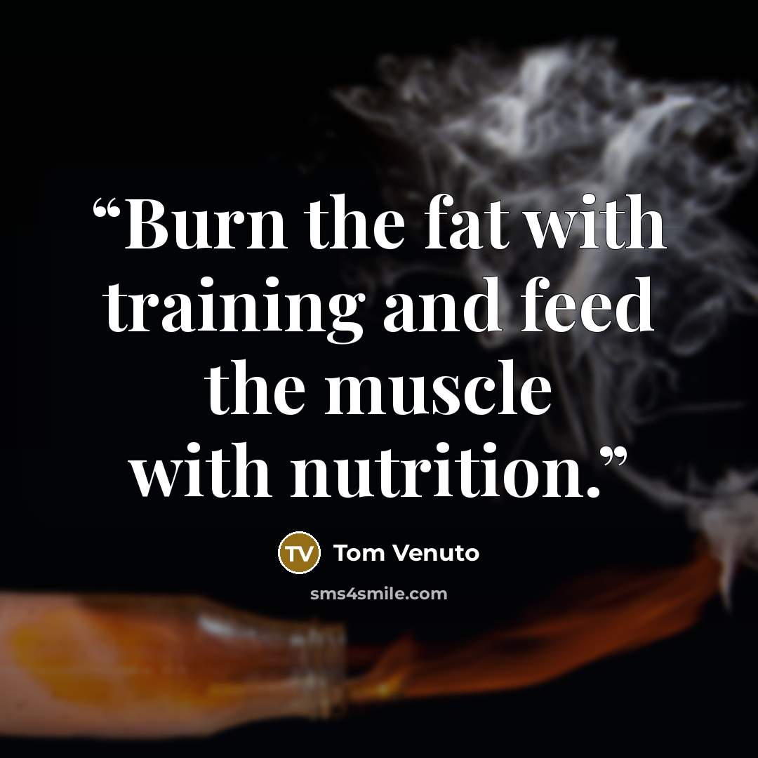 “Burn the fat with training and feed the muscle with nutrition.” quote by Tom Venuto