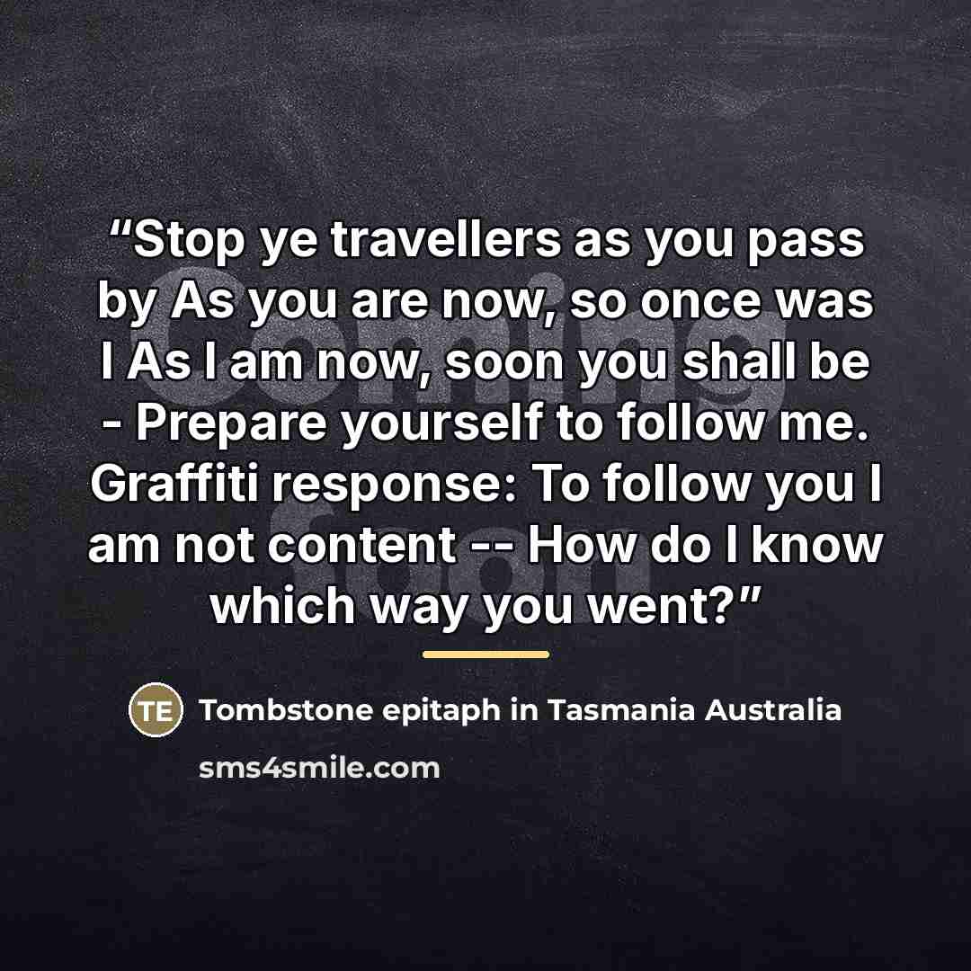 “Stop ye travellers as you pass by As you are now, so once was I As I am now, soon you shall be - Prepare yourself to follow me. Graffiti response: To follow you I am not content -- How do I know which way you went?” quote by Anonymous