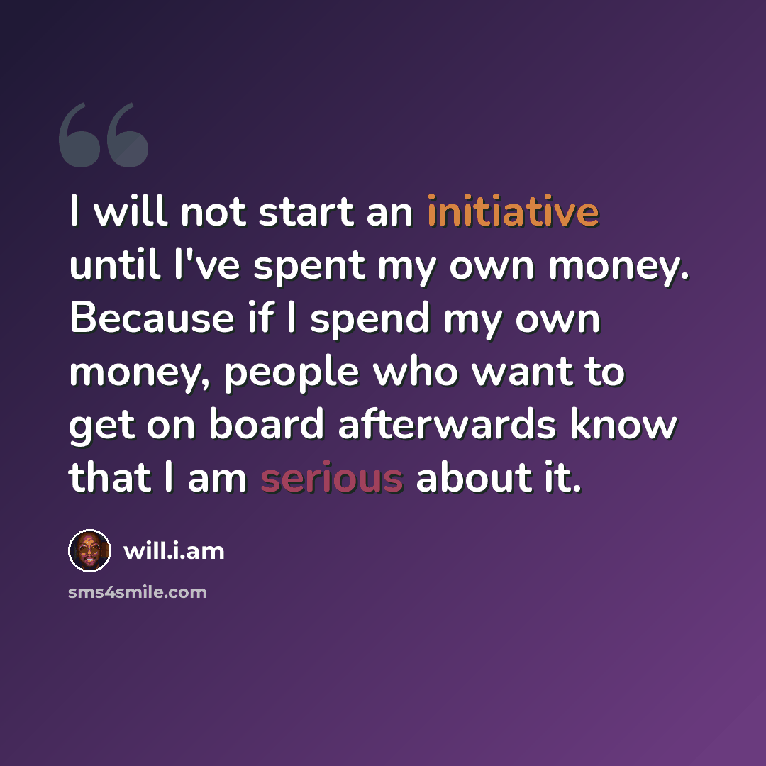“I will not start an initiative until I've spent my own money. Because if I spend my own money, people who want to get on board afterwards know that I am serious about it.” quote by will.i.am