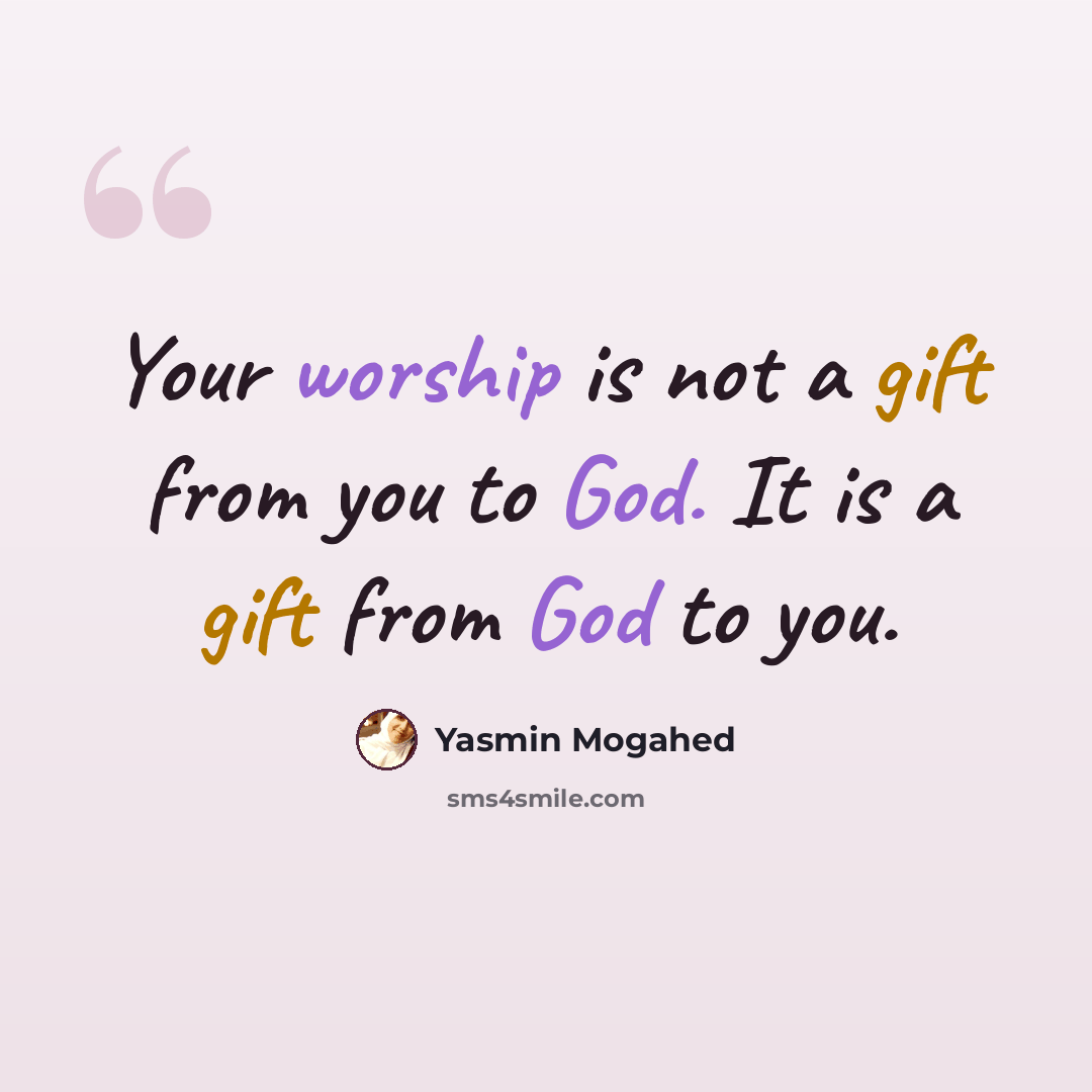 “Your worship is not a gift from you to God. It is a gift from God to you.” quote by Yasmin Mogahed
