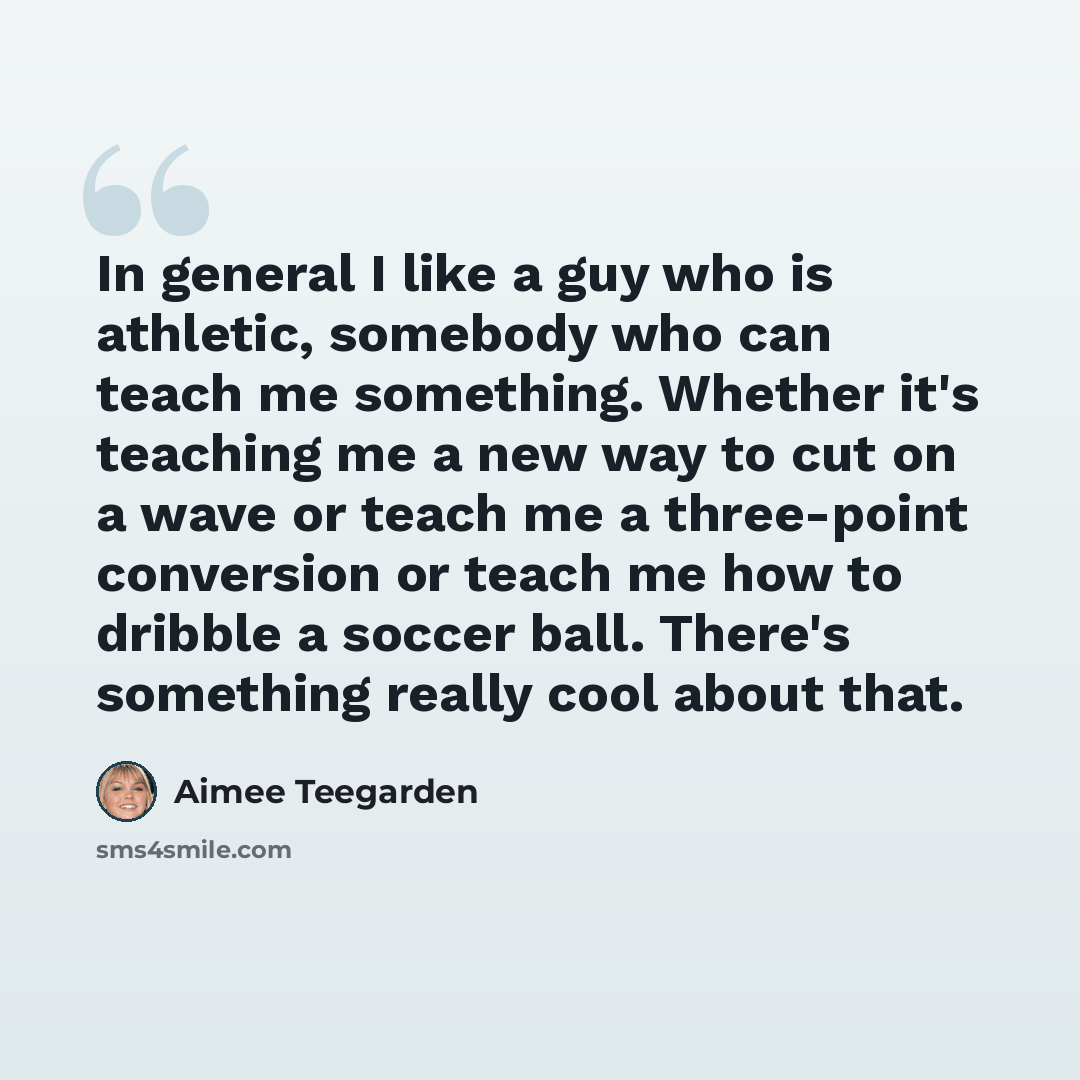 “In general I like a guy who is athletic, somebody who can teach me something. Whether it's teaching me a new way to cut on a wave or teach me a three-point conversion or teach me how to dribble a soccer ball. There's something really cool about that.” quote by Aimee Teegarden