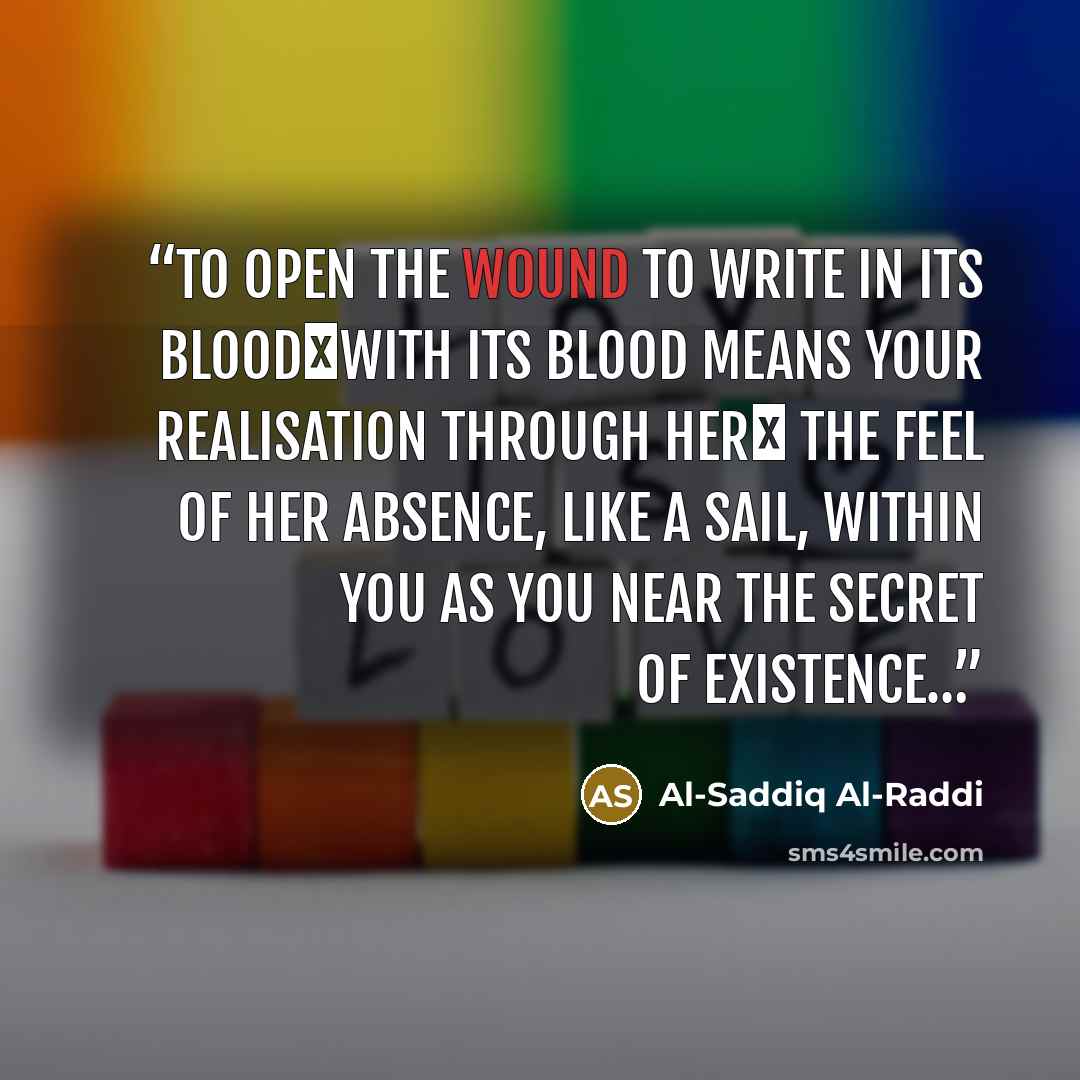 “To open the wound To write in its blood―with its blood means your realisation through her― the feel of her absence, like a sail, within you as you near the secret of existence…” quote by Al-Saddiq Al-Raddi