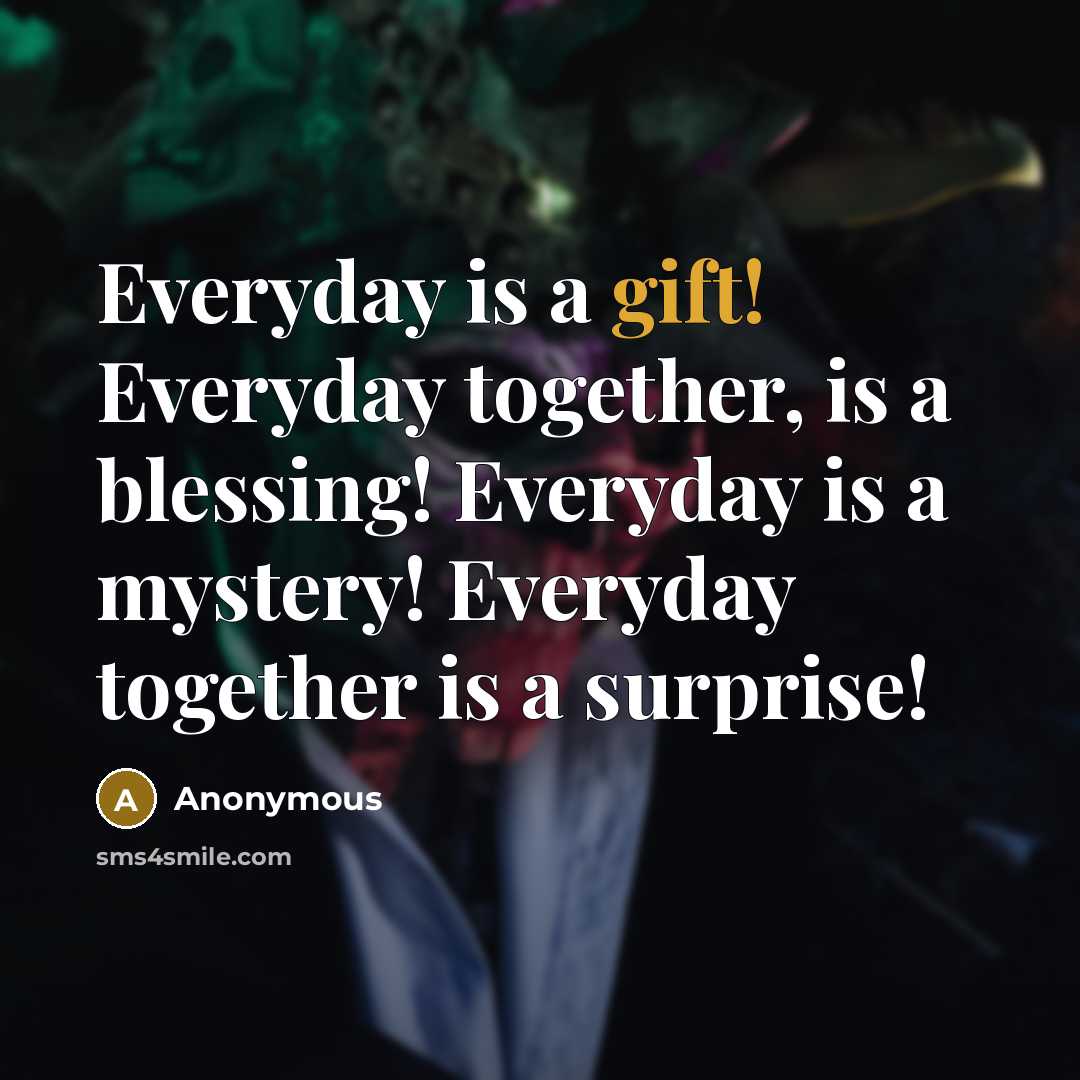 “Everyday is a gift! Everyday together, is a blessing! Everyday is a mystery! Everyday together is a surprise!” quote by Anonymous