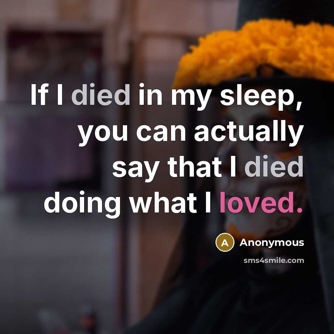 “If I died in my sleep, you can actually say that I died doing what I loved.” quote by Anonymous