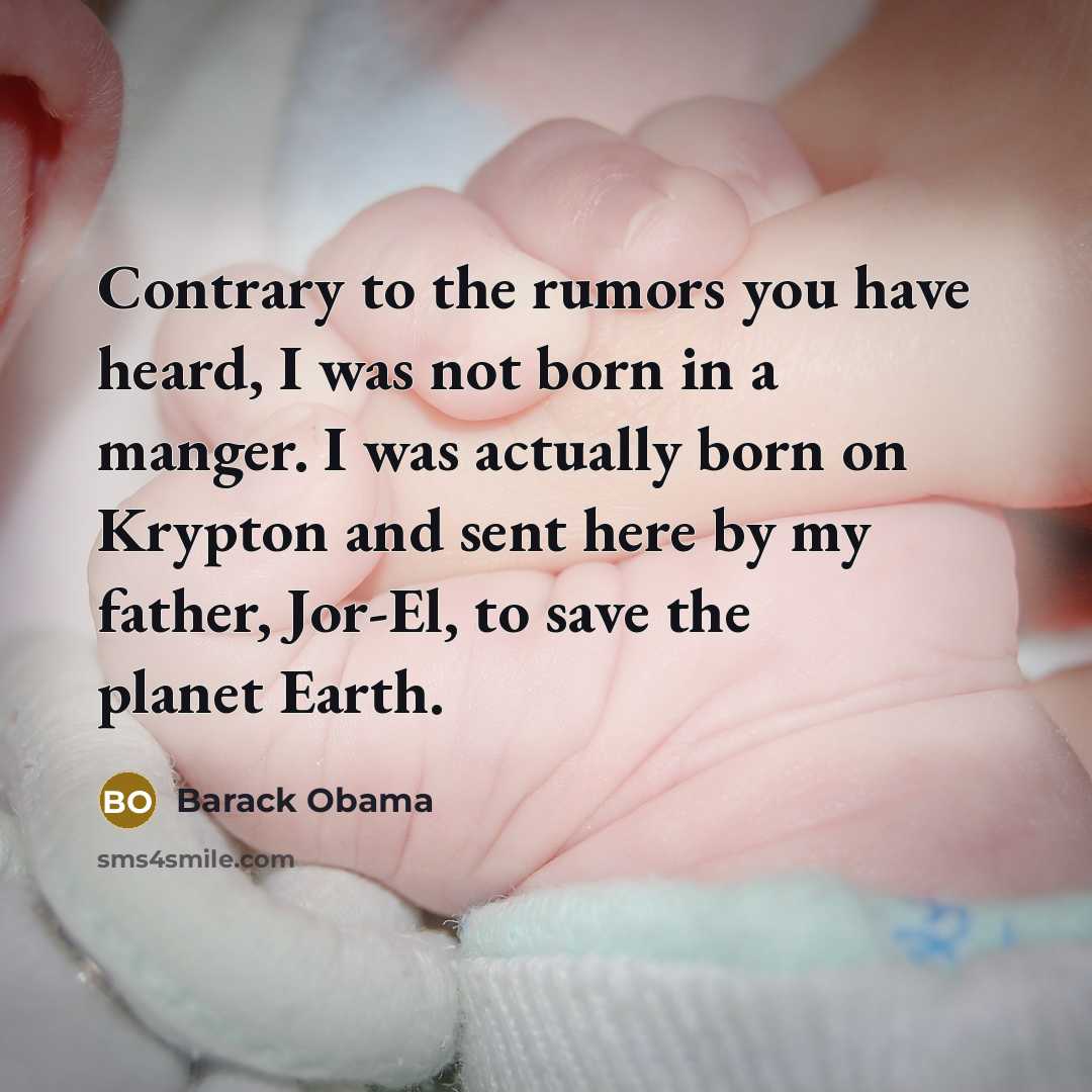 “Contrary to the rumors you have heard, I was not born in a manger. I was actually born on Krypton and sent here by my father, Jor-El, to save the planet Earth.” quote by Barack Obama