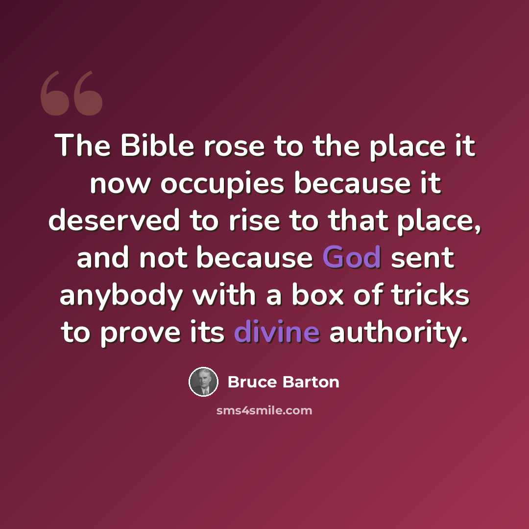 “The Bible rose to the place it now occupies because it deserved to rise to that place, and not because God sent anybody with a box of tricks to prove its divine authority.” quote by Bruce Barton