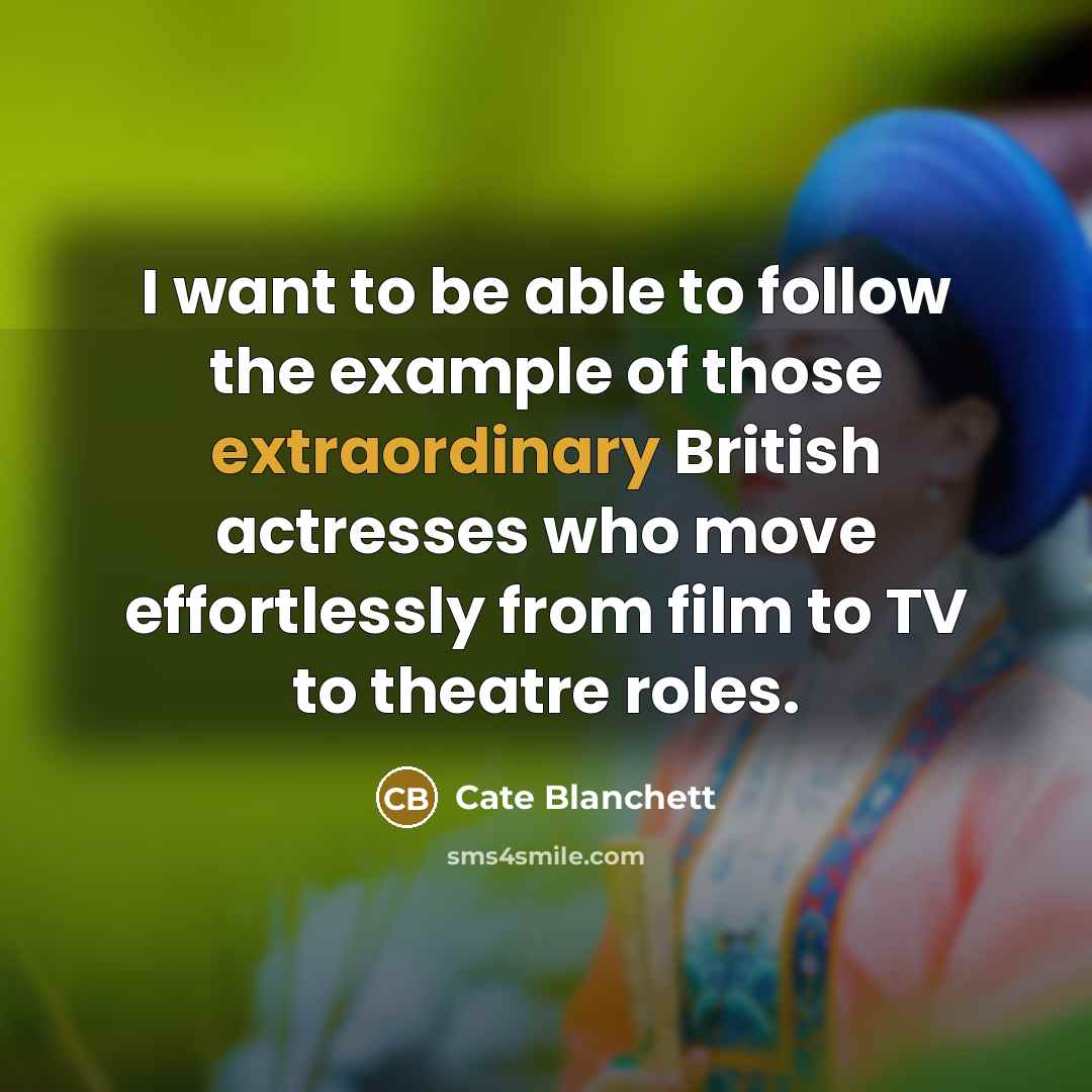 “I want to be able to follow the example of those extraordinary British actresses who move effortlessly from film to TV to theatre roles.” quote by Cate Blanchett
