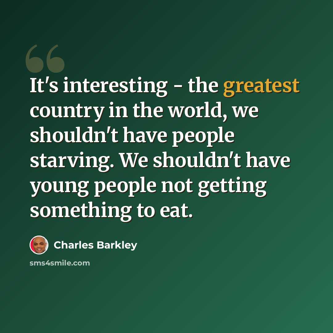“It's interesting - the greatest country in the world, we shouldn't have people starving. We shouldn't have young people not getting something to eat.” quote by Charles Barkley