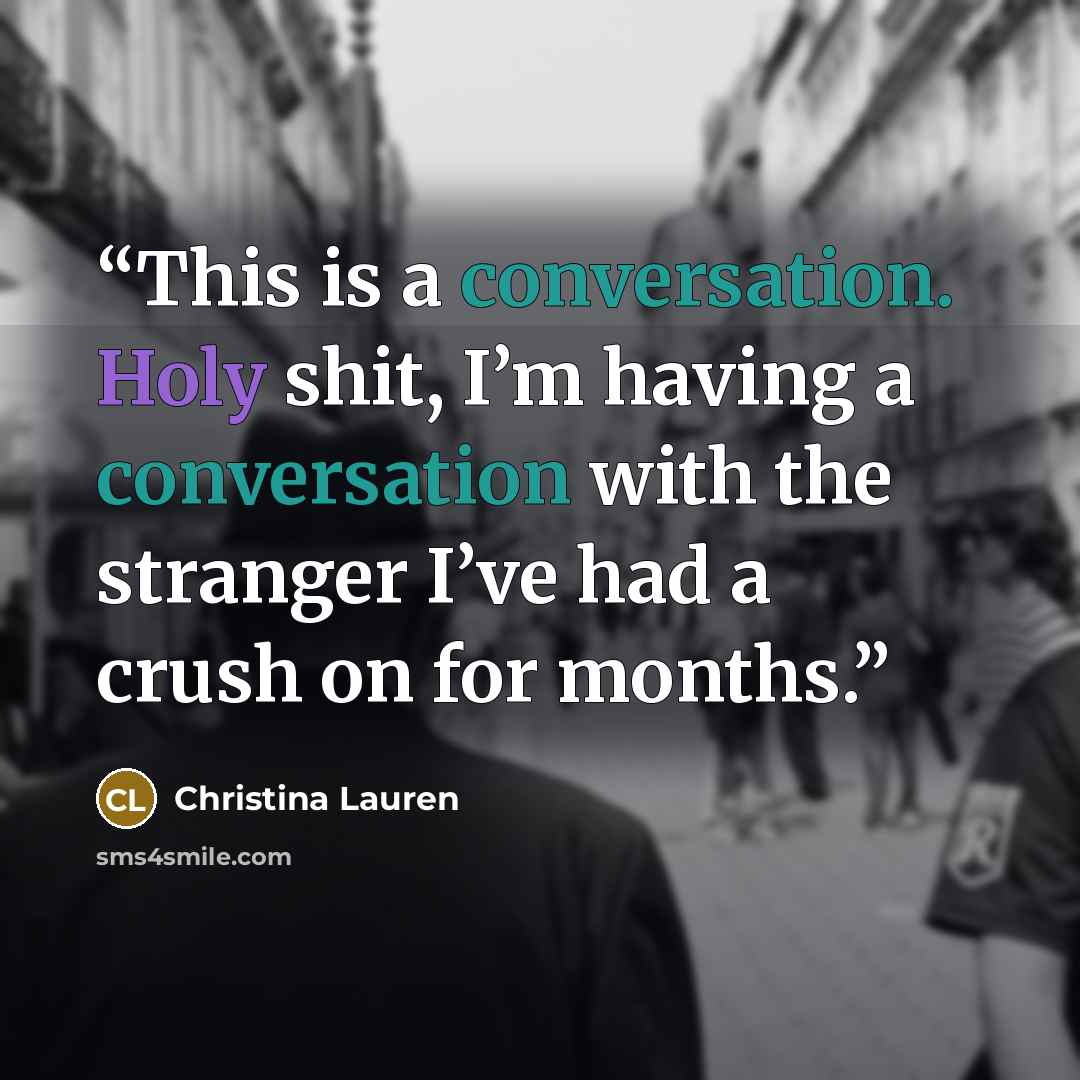 “This is a conversation. Holy shit, I’m having a conversation with the stranger I’ve had a crush on for months.” quote by Christina Lauren