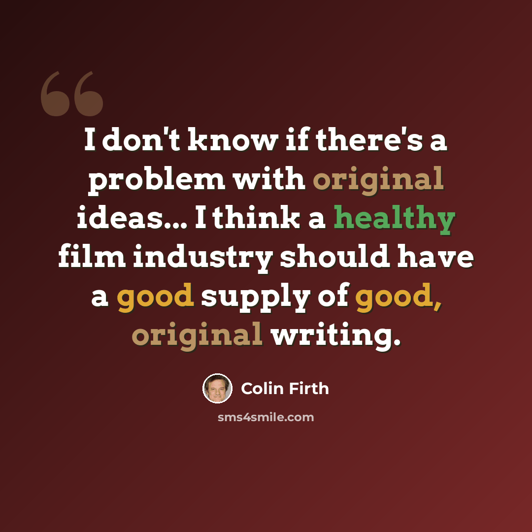 “I don't know if there's a problem with original ideas... I think a healthy film industry should have a good supply of good, original writing.” quote by Colin Firth