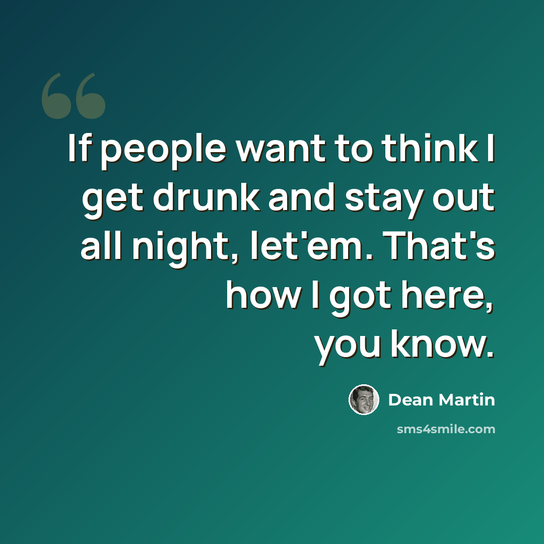“If people want to think I get drunk and stay out all night, let'em. That's how I got here, you know.” quote by Dean Martin