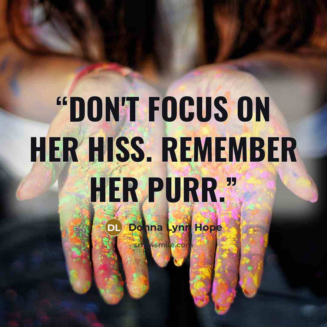 “Don't focus on her hiss. Remember her purr.” quote by Donna Lynn Hope