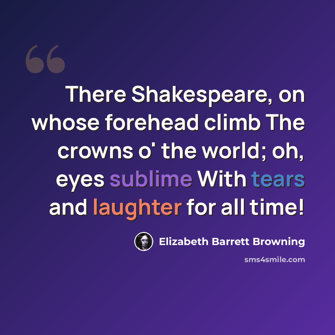 “There Shakespeare, on whose forehead climb The crowns o' the world; oh, eyes sublime With tears and laughter for all time!” quote by Elizabeth Barrett Browning
