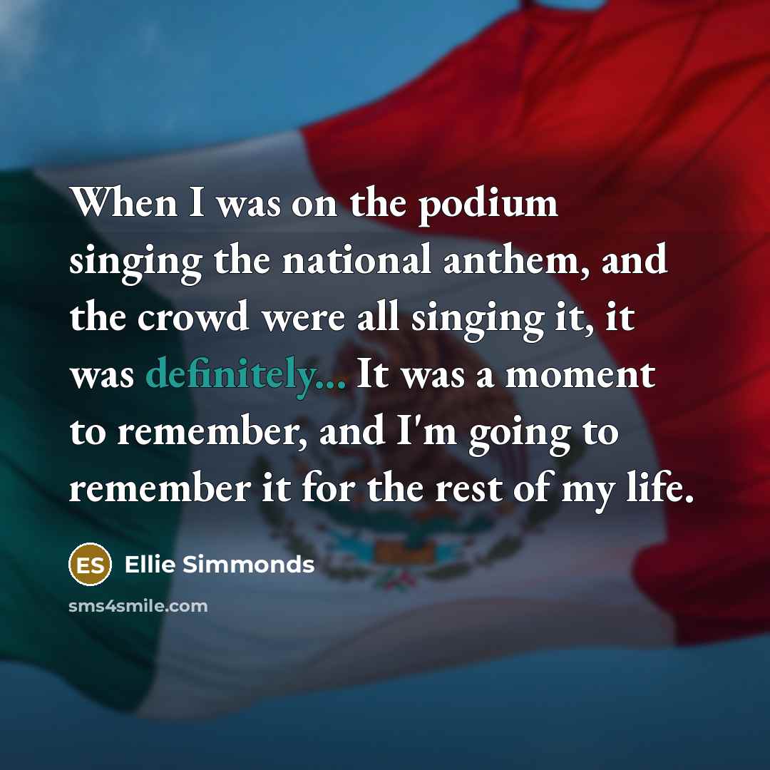 “When I was on the podium singing the national anthem, and the crowd were all singing it, it was definitely... It was a moment to remember, and I'm going to remember it for the rest of my life.” quote by Ellie Simmonds