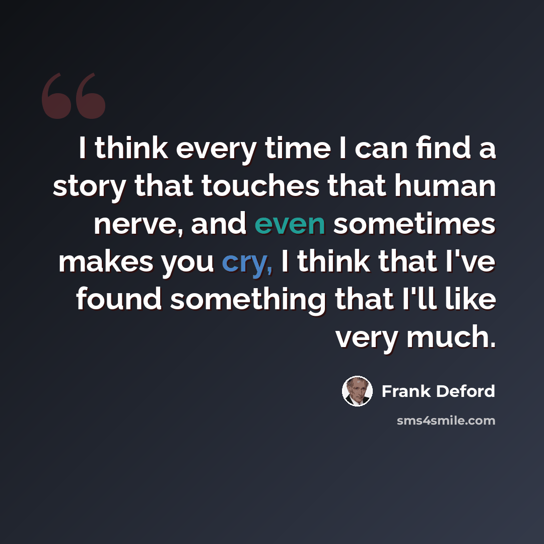 “I think every time I can find a story that touches that human nerve, and even sometimes makes you cry, I think that I've found something that I'll like very much.” quote by Frank Deford