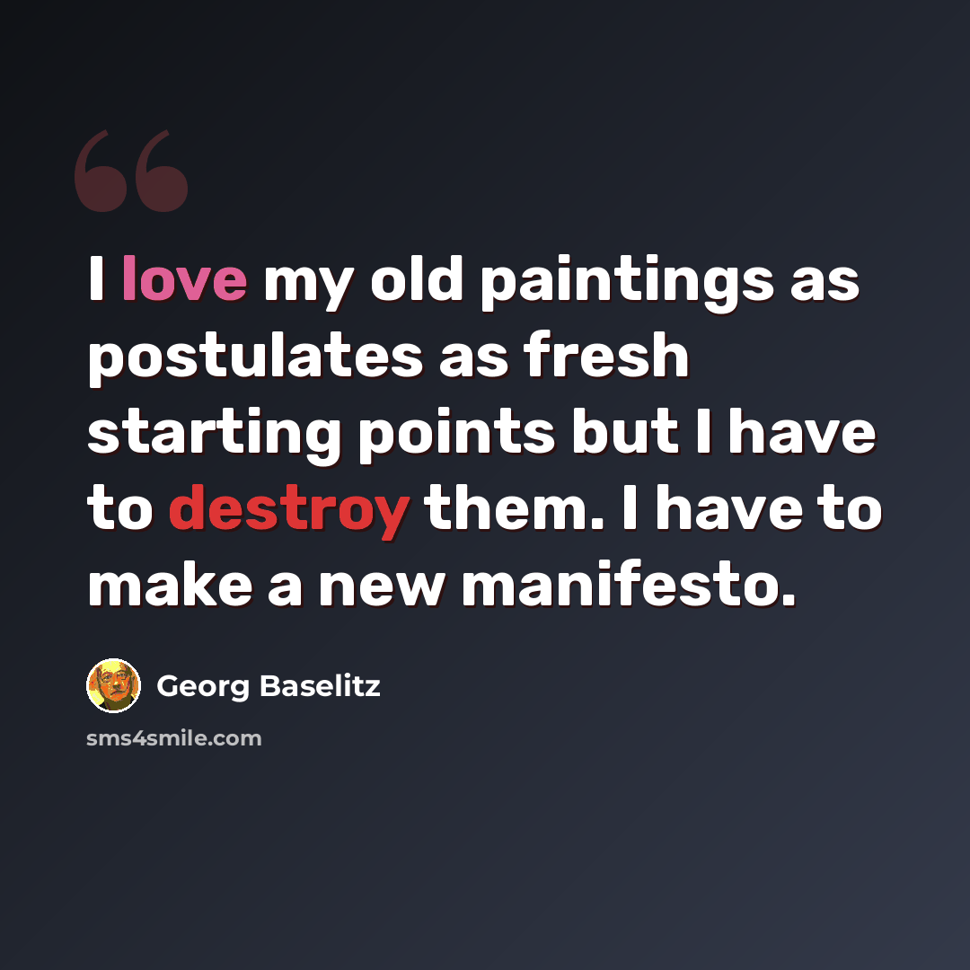 “I love my old paintings as postulates as fresh starting points but I have to destroy them. I have to make a new manifesto.” quote by Georg Baselitz