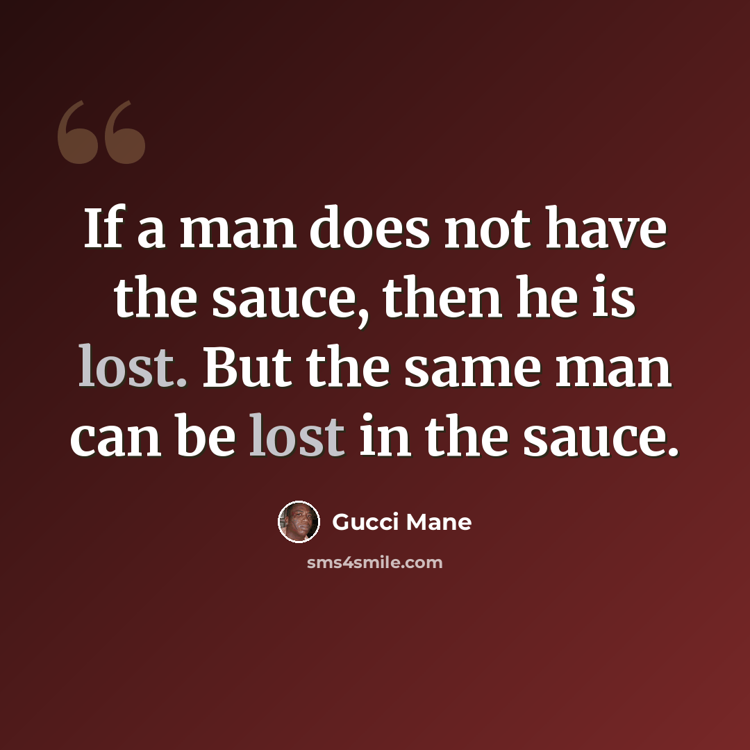 “If a man does not have the sauce, then he is lost. But the same man can be lost in the sauce.” quote by Gucci Mane