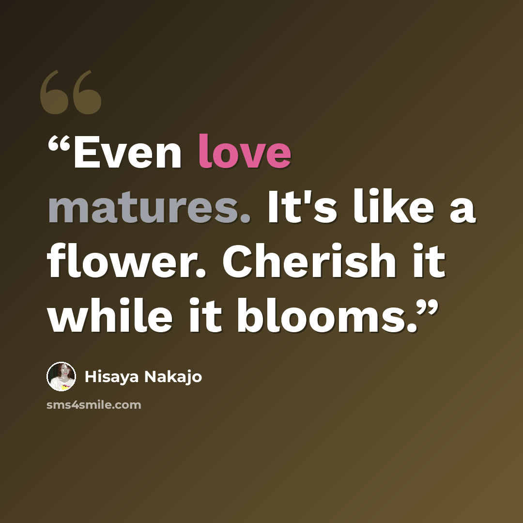 “Even love matures. It's like a flower. Cherish it while it blooms.” quote by Hisaya Nakajo