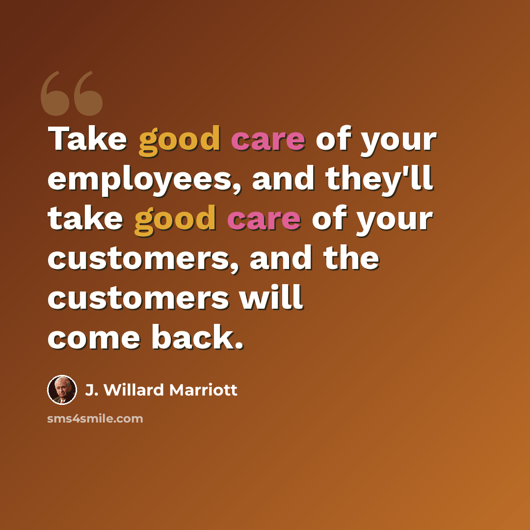 “Take good care of your employees, and they'll take good care of your customers, and the customers will come back.” quote by J. Willard Marriott