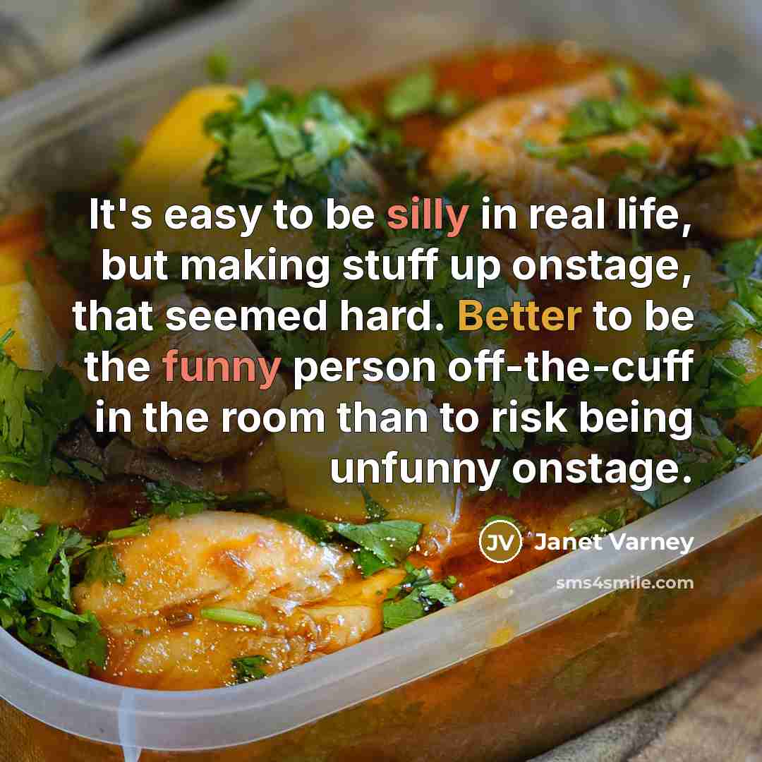 “It's easy to be silly in real life, but making stuff up onstage, that seemed hard. Better to be the funny person off-the-cuff in the room than to risk being unfunny onstage.” quote by Janet Varney