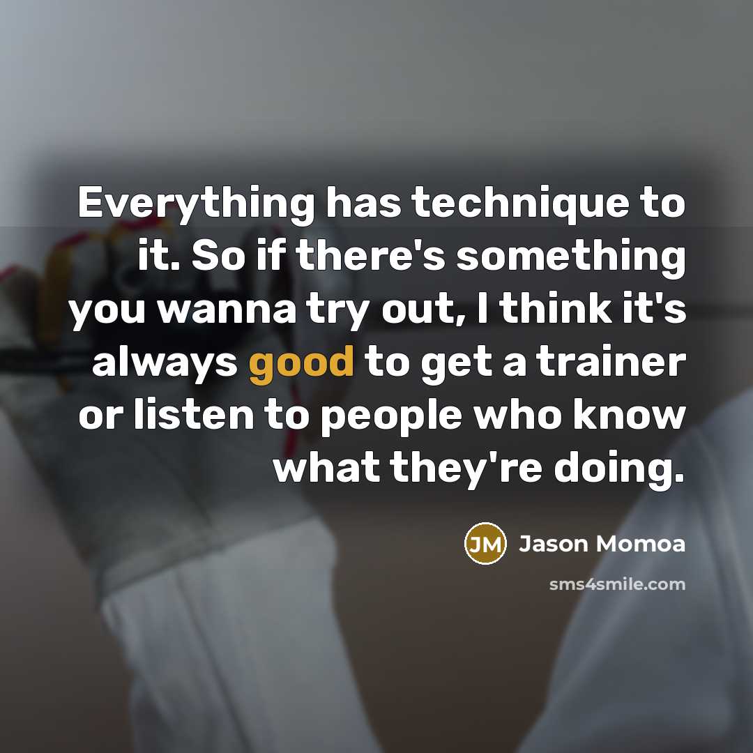 “Everything has technique to it. So if there's something you wanna try out, I think it's always good to get a trainer or listen to people who know what they're doing.” quote by Jason Momoa