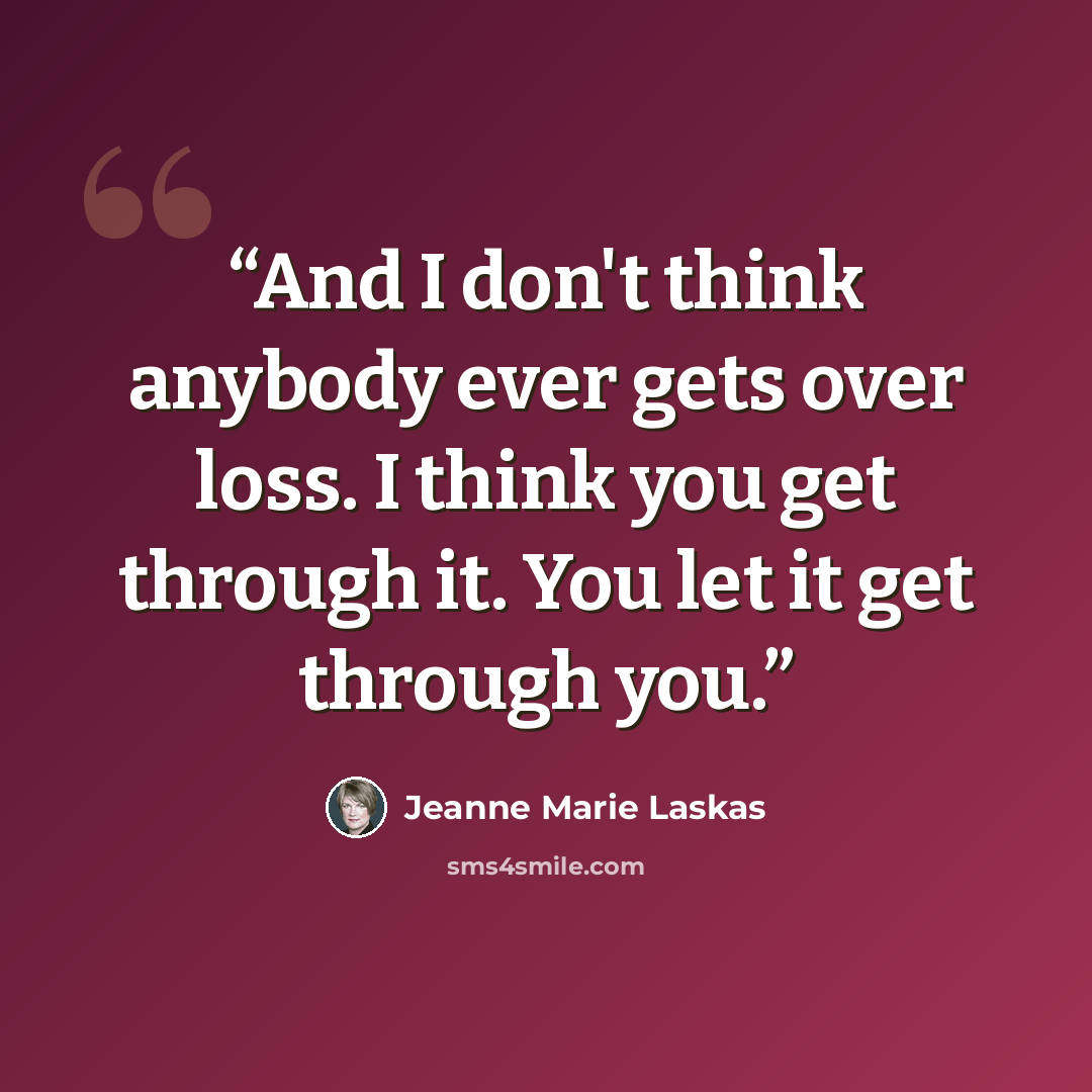 “And I don't think anybody ever gets over loss. I think you get through it. You let it get through you.” quote by Jeanne Marie Laskas