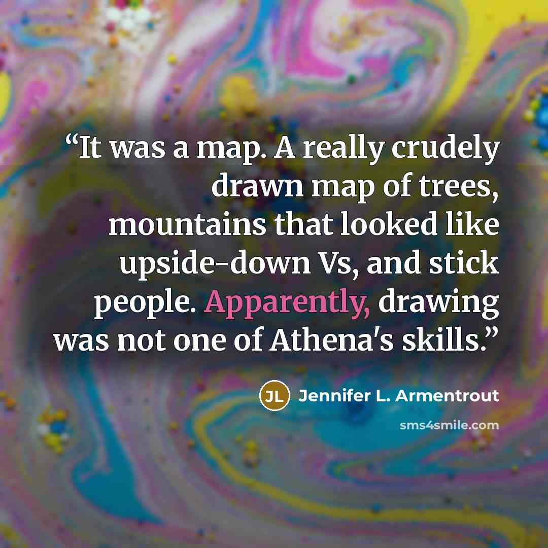 “It was a map. A really crudely drawn map of trees, mountains that looked like upside-down Vs, and stick people. Apparently, drawing was not one of Athena's skills.” quote by Jennifer L. Armentrout